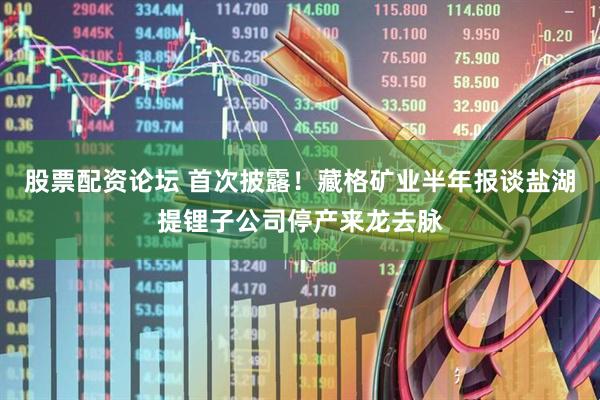 股票配资论坛 首次披露！藏格矿业半年报谈盐湖提锂子公司停产来龙去脉