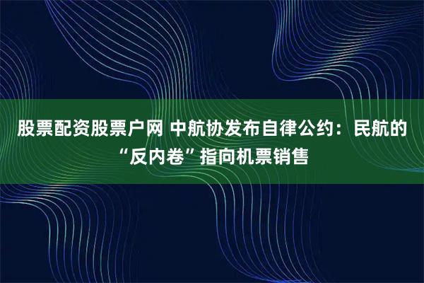 股票配资股票户网 中航协发布自律公约：民航的“反内卷”指向机票销售