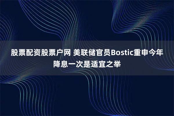 股票配资股票户网 美联储官员Bostic重申今年降息一次是适宜之举