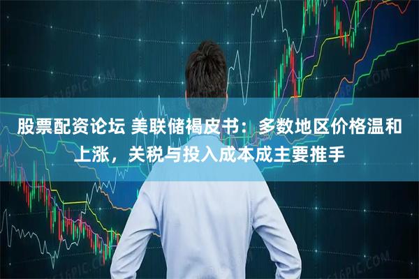 股票配资论坛 美联储褐皮书:多数地区价格温和上涨,关税与投入成本成主要推手