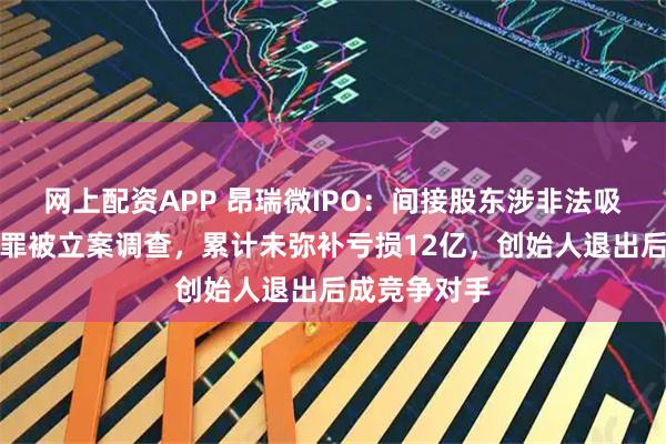 网上配资APP 昂瑞微IPO:间接股东涉非法吸收公众存款罪被立案调查,累计未弥补亏损12亿,创始人退出后成竞争对手