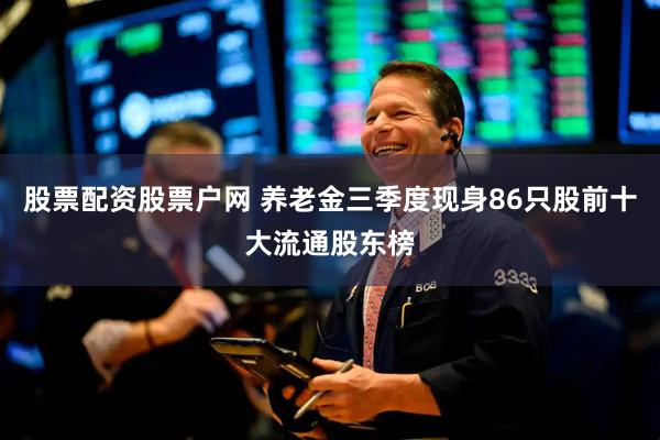 股票配资股票户网 养老金三季度现身86只股前十大流通股东榜