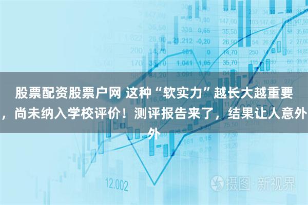 股票配资股票户网 这种“软实力”越长大越重要，尚未纳入学校评价！测评报告来了，结果让人意外