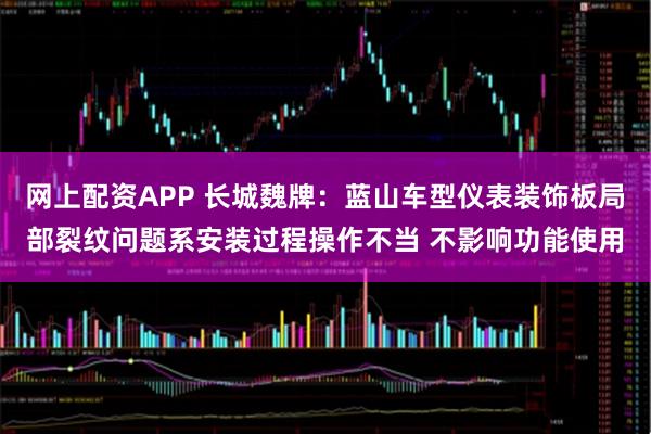 网上配资APP 长城魏牌:蓝山车型仪表装饰板局部裂纹问题系安装过程操作不当 不影响功能使用