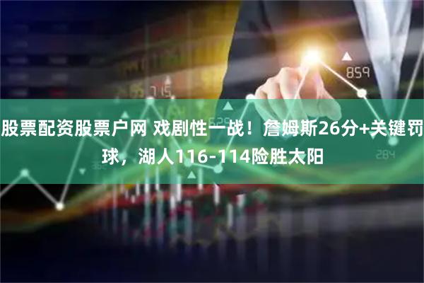 股票配资股票户网 戏剧性一战！詹姆斯26分+关键罚球，湖人116-114险胜太阳