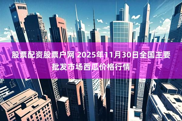 股票配资股票户网 2025年11月30日全国主要批发市场西瓜价格行情