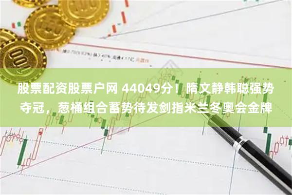 股票配资股票户网 44049分！隋文静韩聪强势夺冠，葱桶组合蓄势待发剑指米兰冬奥会金牌