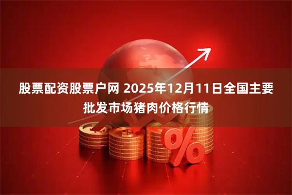 股票配资股票户网 2025年12月11日全国主要批发市场猪肉价格行情