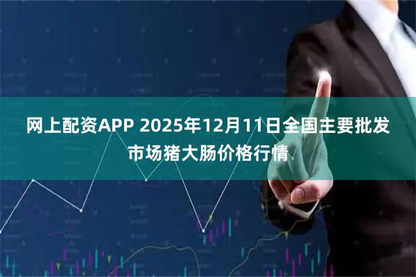 网上配资APP 2025年12月11日全国主要批发市场猪大肠价格行情