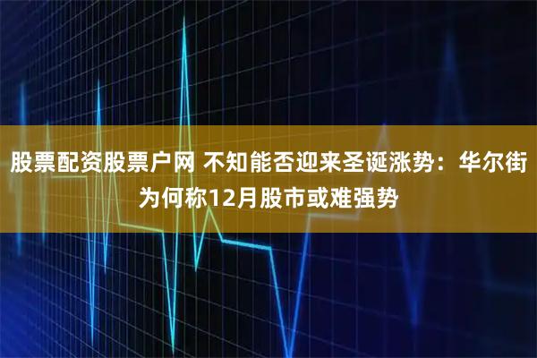 股票配资股票户网 不知能否迎来圣诞涨势：华尔街为何称12月股市或难强势