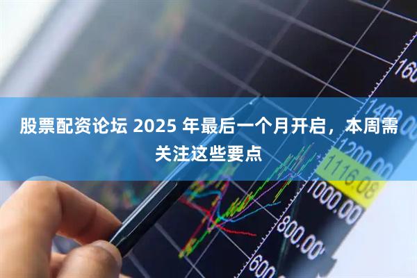 股票配资论坛 2025 年最后一个月开启，本周需关注这些要点