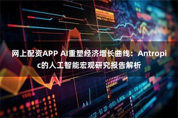 网上配资APP AI重塑经济增长曲线：Antropic的人工智能宏观研究报告解析