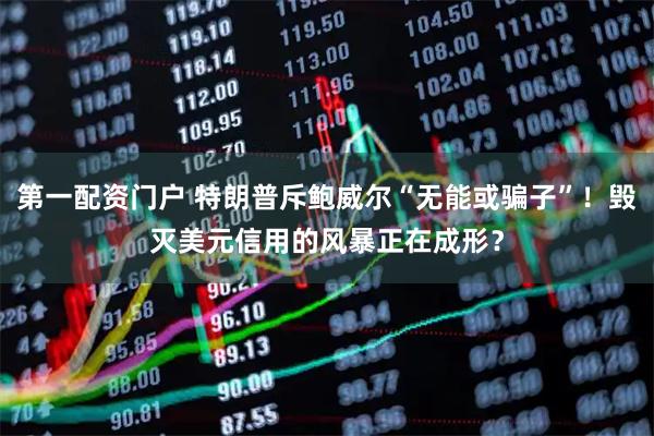 第一配资门户 特朗普斥鲍威尔“无能或骗子”！毁灭美元信用的风暴正在成形？