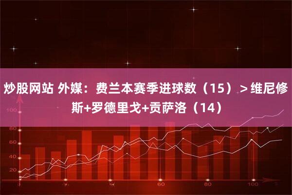 炒股网站 外媒：费兰本赛季进球数（15）＞维尼修斯+罗德里戈+贡萨洛（14）