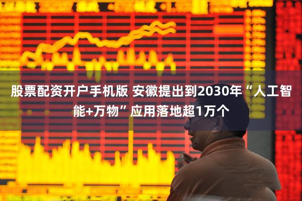 股票配资开户手机版 安徽提出到2030年“人工智能+万物”应用落地超1万个