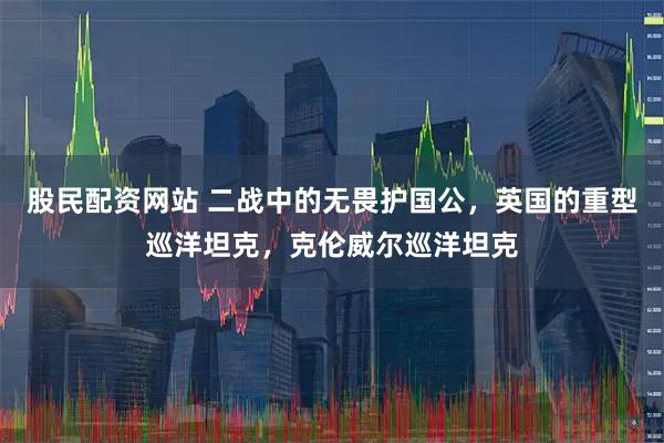 股民配资网站 二战中的无畏护国公，英国的重型巡洋坦克，克伦威尔巡洋坦克