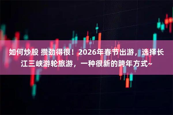 如何炒股 攒劲得很！2026年春节出游，选择长江三峡游轮旅游，一种很新的跨年方式~