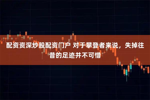 配资资深炒股配资门户 对于攀登者来说，失掉往昔的足迹并不可惜