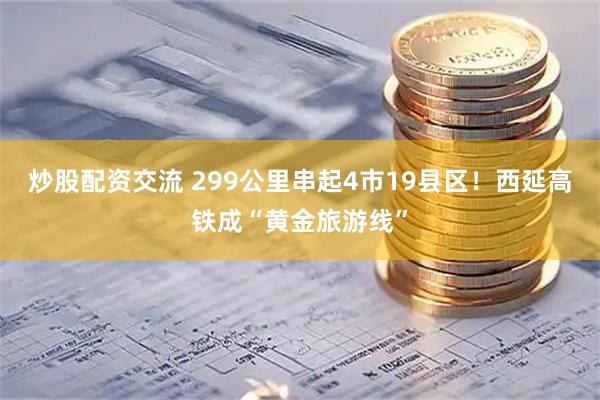 炒股配资交流 299公里串起4市19县区！西延高铁成“黄金旅游线”