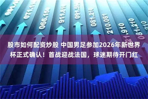 股市如何配资炒股 中国男足参加2026年新世界杯正式确认！首战迎战法国，球迷期待开门红