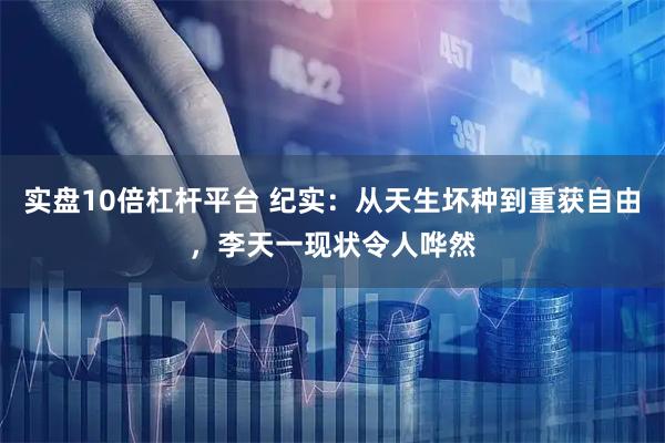 实盘10倍杠杆平台 纪实：从天生坏种到重获自由，李天一现状令人哗然