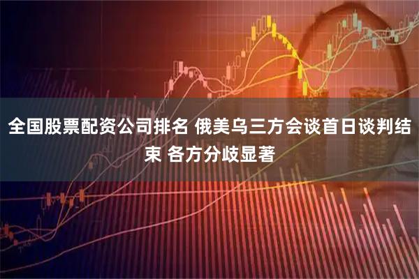 全国股票配资公司排名 俄美乌三方会谈首日谈判结束 各方分歧显著