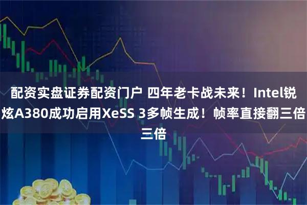 配资实盘证券配资门户 四年老卡战未来！Intel锐炫A380成功启用XeSS 3多帧生成！帧率直接翻三倍