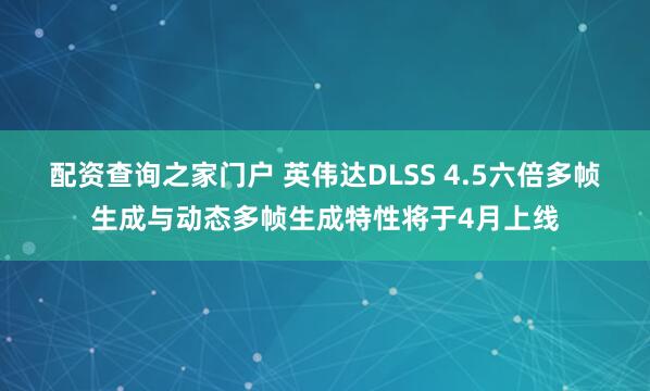 配资查询之家门户 英伟达DLSS 4.5六倍多帧生成与动态多帧生成特性将于4月上线