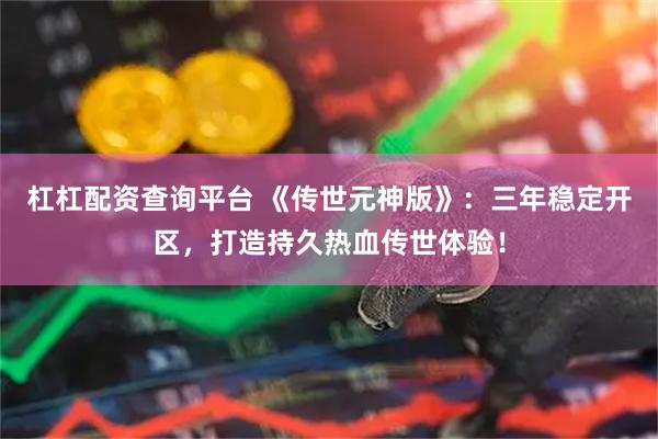 杠杠配资查询平台 《传世元神版》：三年稳定开区，打造持久热血传世体验！