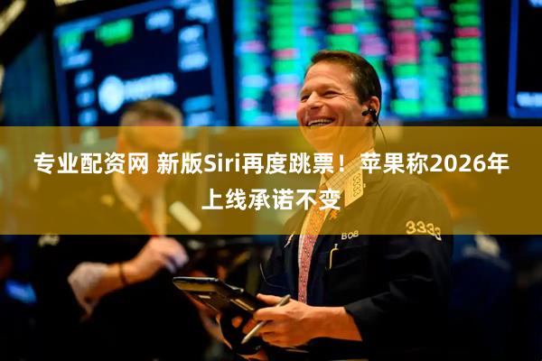专业配资网 新版Siri再度跳票！苹果称2026年上线承诺不变