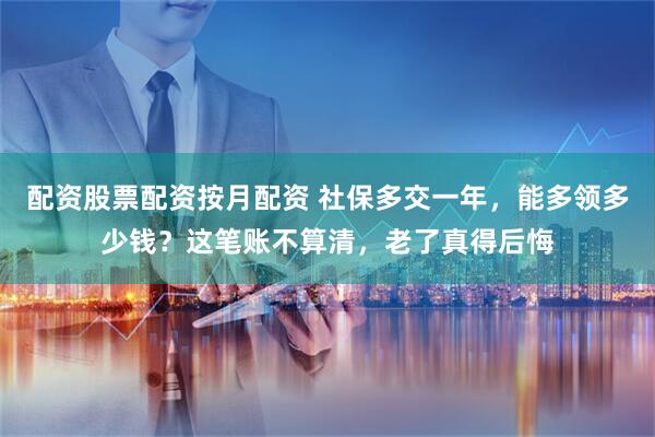 配资股票配资按月配资 社保多交一年，能多领多少钱？这笔账不算清，老了真得后悔