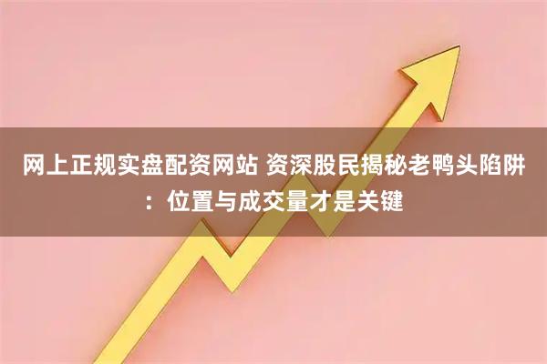 网上正规实盘配资网站 资深股民揭秘老鸭头陷阱：位置与成交量才是关键