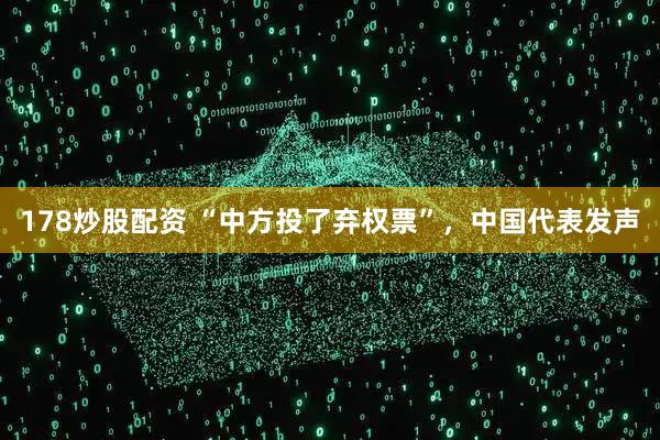 178炒股配资 “中方投了弃权票”，中国代表发声