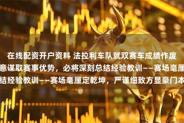 在线配资开户资料 法拉利车队就双赛车成绩作废一事正式表态：绝非有意谋取赛事优势，必将深刻总结经验教训——赛场毫厘定乾坤，严谨细致方显豪门本色