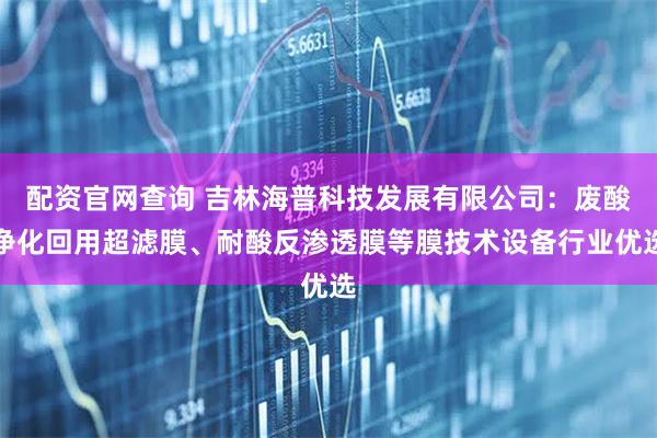 配资官网查询 吉林海普科技发展有限公司：废酸净化回用超滤膜、耐酸反渗透膜等膜技术设备行业优选