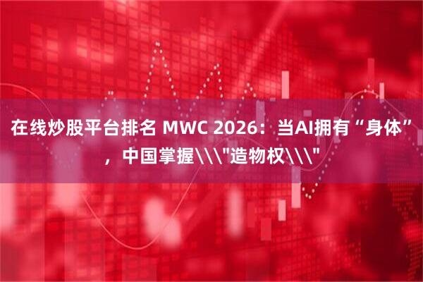 在线炒股平台排名 MWC 2026：当AI拥有“身体”，中国掌握\＂造物权\＂
