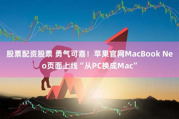 股票配资股票 勇气可嘉！苹果官网MacBook Neo页面上线“从PC换成Mac”