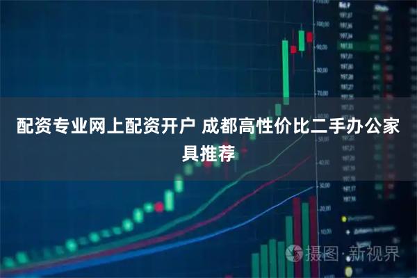 配资专业网上配资开户 成都高性价比二手办公家具推荐