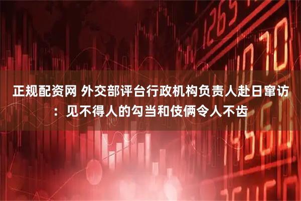 正规配资网 外交部评台行政机构负责人赴日窜访：见不得人的勾当和伎俩令人不齿