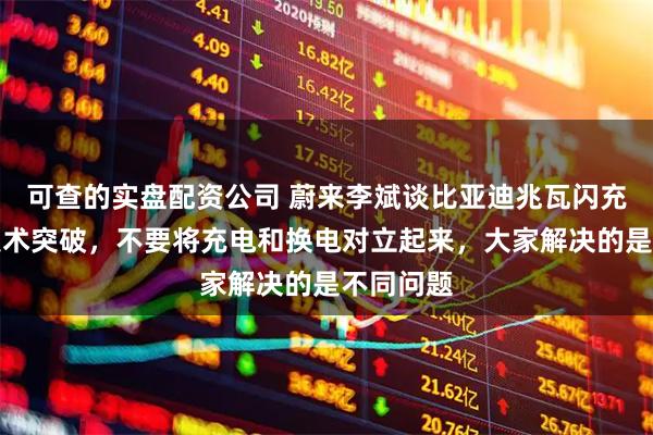 可查的实盘配资公司 蔚来李斌谈比亚迪兆瓦闪充：祝贺技术突破，不要将充电和换电对立起来，大家解决的是不同问题