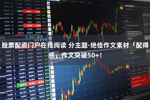 股票配资门户在线阅读 分主题·绝佳作文素材「配得感」作文突破50+!