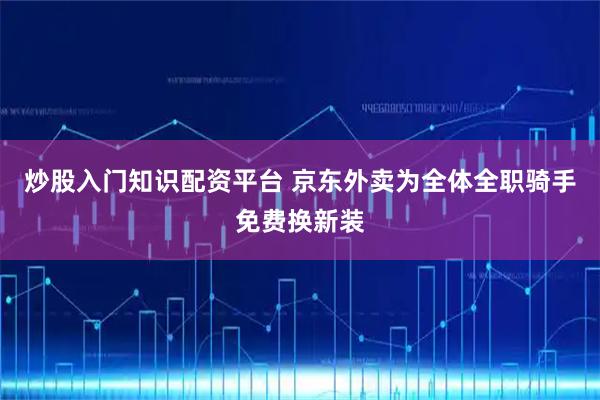 炒股入门知识配资平台 京东外卖为全体全职骑手免费换新装