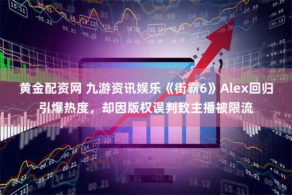 黄金配资网 九游资讯娱乐《街霸6》Alex回归引爆热度，却因版权误判致主播被限流