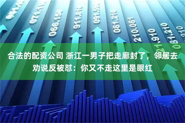 合法的配资公司 浙江一男子把走廊封了,邻居去劝说反被怼:你又不走这里是眼红