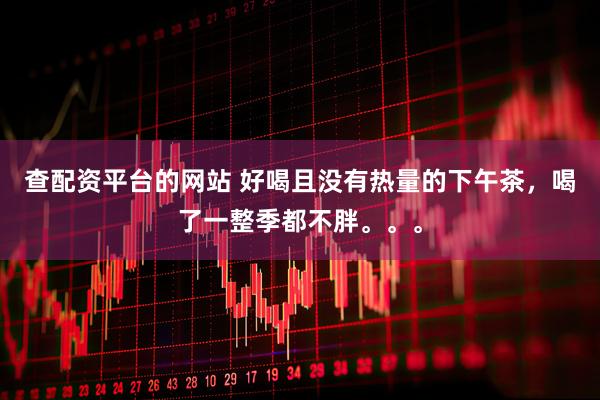 查配资平台的网站 好喝且没有热量的下午茶,喝了一整季都不胖。。。