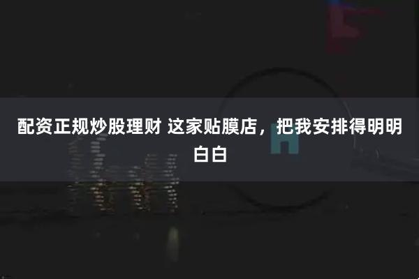 配资正规炒股理财 这家贴膜店，把我安排得明明白白