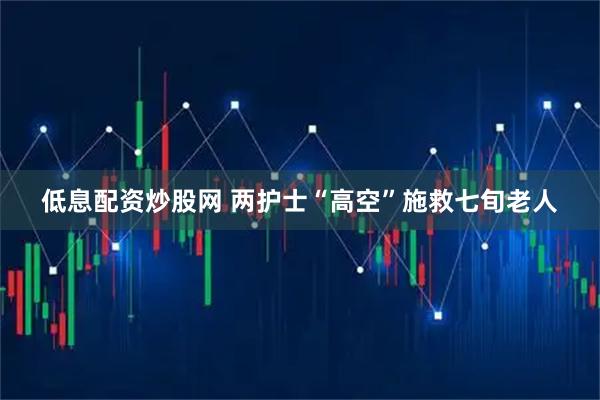 低息配资炒股网 两护士“高空”施救七旬老人
