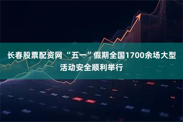 长春股票配资网 “五一”假期全国1700余场大型活动安全顺利举行