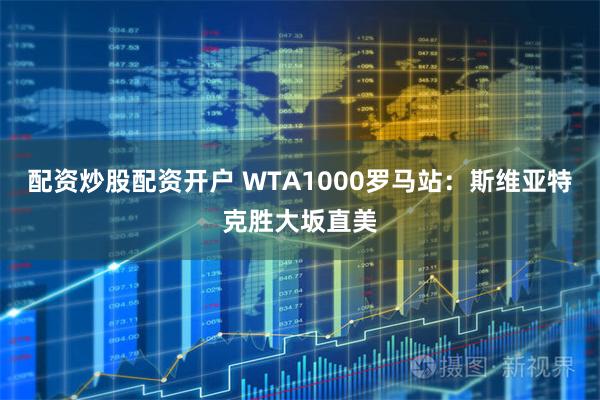 配资炒股配资开户 WTA1000罗马站：斯维亚特克胜大坂直美