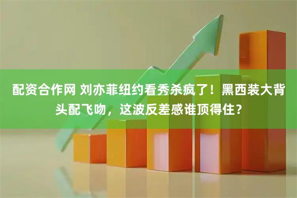 配资合作网 刘亦菲纽约看秀杀疯了！黑西装大背头配飞吻，这波反差感谁顶得住？